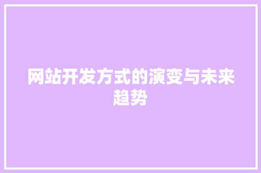 网站开发方式的演变与未来趋势 网站开发方式的演变与未来趋势 神马SEO