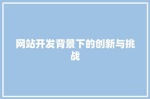 网站开发背景下的创新与挑战 网站开发背景下的创新与挑战 搜狗SEO