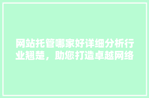 网站托管哪家好详细分析行业翘楚，助您打造卓越网络平台 网站托管哪家好详细分析行业翘楚，助您打造卓越网络平台 网站建设公司
