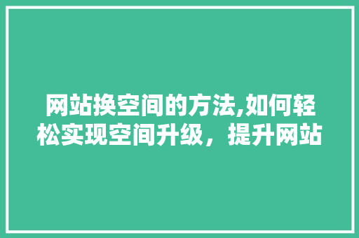 网站换空间的方法,如何轻松实现空间升级，提升网站性能 网站换空间的方法,如何轻松实现空间升级，提升网站性能 SEO关键词