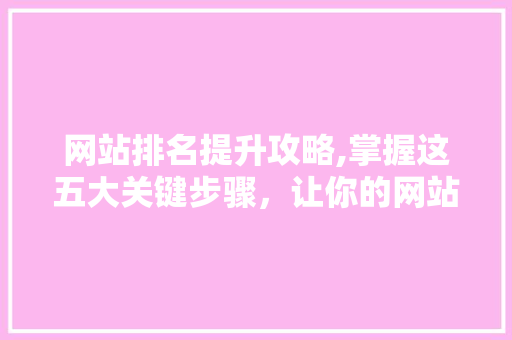 网站排名提升攻略,掌握这五大关键步骤，让你的网站脱颖而出 网站排名提升攻略,掌握这五大关键步骤，让你的网站脱颖而出 神马SEO