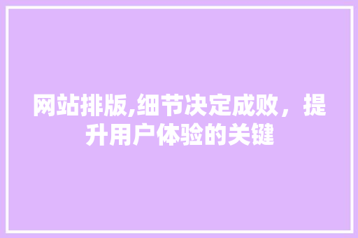 网站排版,细节决定成败，提升用户体验的关键 网站排版,细节决定成败，提升用户体验的关键 SEO关键词