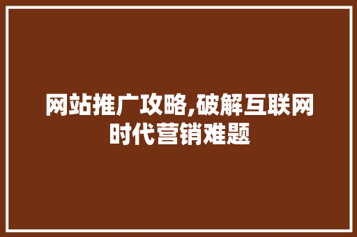 网站推广攻略,破解互联网时代营销难题 网站推广攻略,破解互联网时代营销难题 网站建设公司