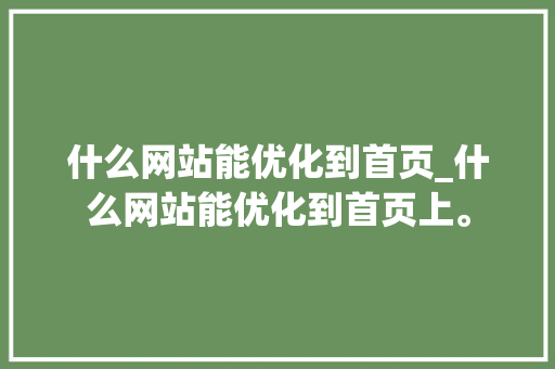 什么网站能优化到首页_什么网站能优化到首页上。 什么网站能优化到首页_什么网站能优化到首页上。 网站建设公司