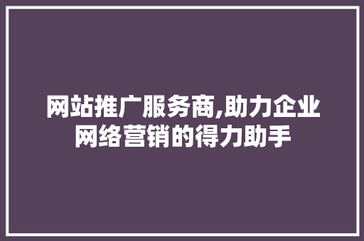 网站推广服务商,助力企业网络营销的得力助手 网站推广服务商,助力企业网络营销的得力助手 搜狗SEO