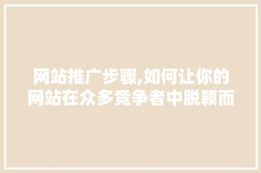网站推广步骤,如何让你的网站在众多竞争者中脱颖而出 网站推广步骤,如何让你的网站在众多竞争者中脱颖而出 SEO关键词