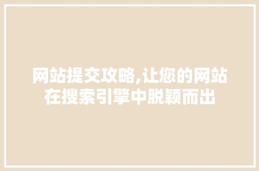 网站提交攻略,让您的网站在搜索引擎中脱颖而出