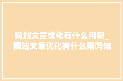 网站文章优化有什么用吗_网站文章优化有什么用吗知乎。 网站文章优化有什么用吗_网站文章优化有什么用吗知乎。 百度SEO