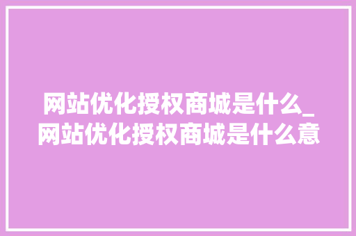 网站优化授权商城是什么_网站优化授权商城是什么意思。 网站优化授权商城是什么_网站优化授权商城是什么意思。 必应SEO