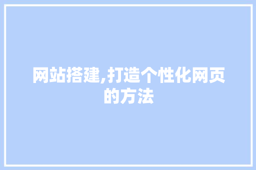 网站搭建,打造个性化网页的方法 网站搭建,打造个性化网页的方法 神马SEO