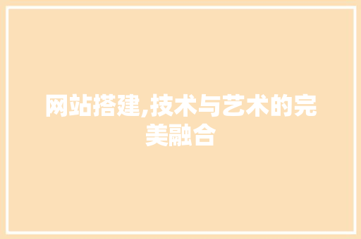 网站搭建,技术与艺术的完美融合 网站搭建,技术与艺术的完美融合 搜狗SEO