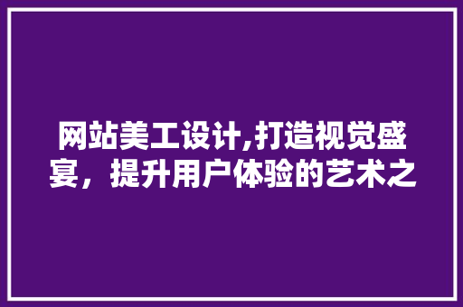 网站美工设计,打造视觉盛宴，提升用户体验的艺术之旅 网站美工设计,打造视觉盛宴，提升用户体验的艺术之旅 百度SEO