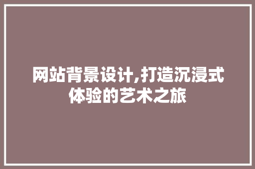 网站背景设计,打造沉浸式体验的艺术之旅