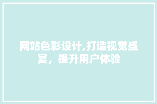 网站色彩设计,打造视觉盛宴，提升用户体验 网站色彩设计,打造视觉盛宴，提升用户体验 网站建设公司
