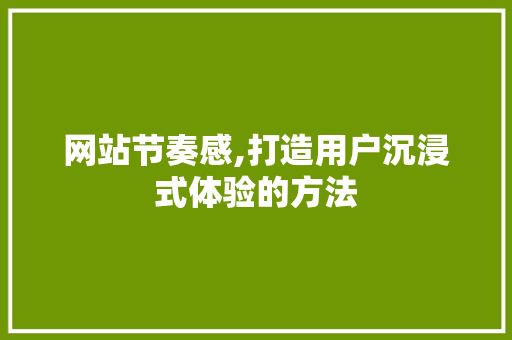 网站节奏感,打造用户沉浸式体验的方法 网站节奏感,打造用户沉浸式体验的方法 搜狗SEO