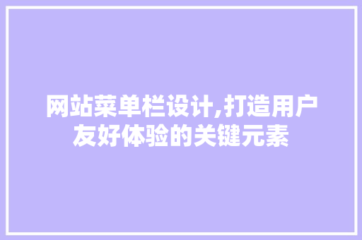 网站菜单栏设计,打造用户友好体验的关键元素 网站菜单栏设计,打造用户友好体验的关键元素 神马SEO