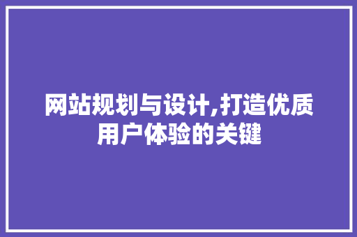 网站规划与设计,打造优质用户体验的关键