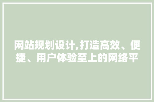 网站规划设计,打造高效、便捷、用户体验至上的网络平台