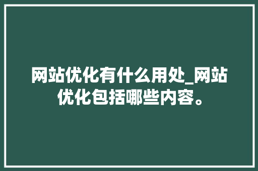 网站优化有什么用处_网站优化包括哪些内容。 网站优化有什么用处_网站优化包括哪些内容。 SEO关键词