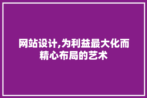 网站设计,为利益最大化而精心布局的艺术