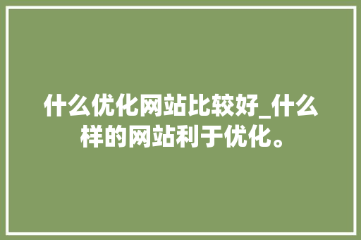 什么优化网站比较好_什么样的网站利于优化。 什么优化网站比较好_什么样的网站利于优化。 SEO关键词