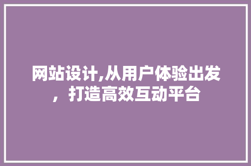 网站设计,从用户体验出发，打造高效互动平台