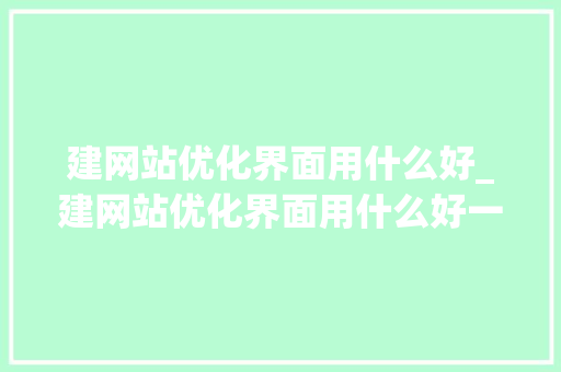 建网站优化界面用什么好_建网站优化界面用什么好一点。 建网站优化界面用什么好_建网站优化界面用什么好一点。 SEO关键词