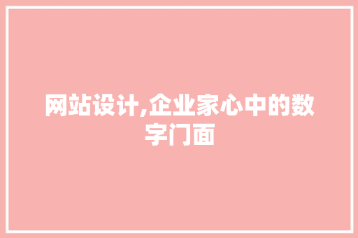 网站设计,企业家心中的数字门面