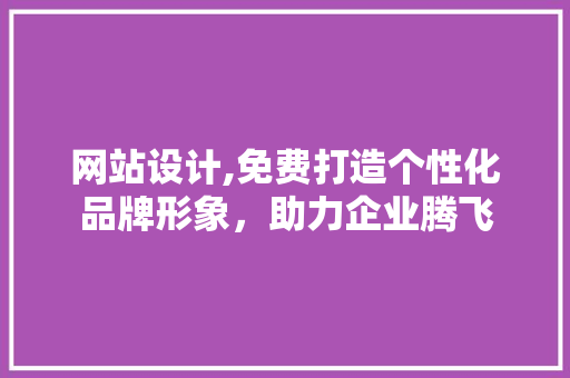 网站设计,免费打造个性化品牌形象，助力企业腾飞 网站设计,免费打造个性化品牌形象，助力企业腾飞 搜狗SEO
