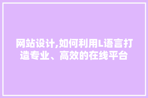 网站设计,如何利用L语言打造专业、高效的在线平台