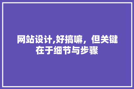 网站设计,好搞嘛，但关键在于细节与步骤 网站设计,好搞嘛，但关键在于细节与步骤 SEO关键词