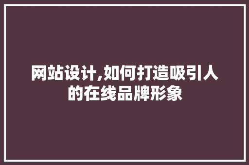 网站设计,如何打造吸引人的在线品牌形象