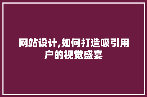 网站设计,如何打造吸引用户的视觉盛宴 网站设计,如何打造吸引用户的视觉盛宴 网站建设公司