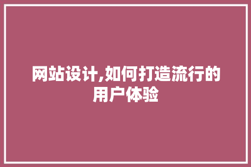 网站设计,如何打造流行的用户体验 网站设计,如何打造流行的用户体验 SEO关键词