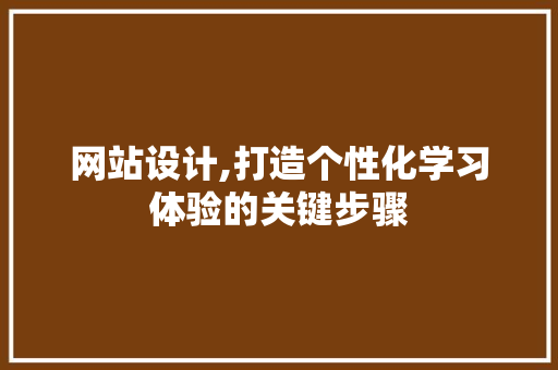 网站设计,打造个性化学习体验的关键步骤 网站设计,打造个性化学习体验的关键步骤 必应SEO