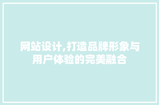网站设计,打造品牌形象与用户体验的完美融合