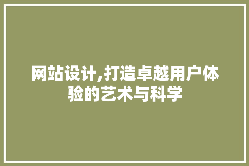 网站设计,打造卓越用户体验的艺术与科学