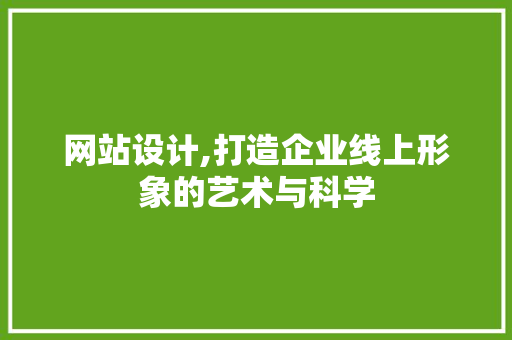 网站设计,打造企业线上形象的艺术与科学