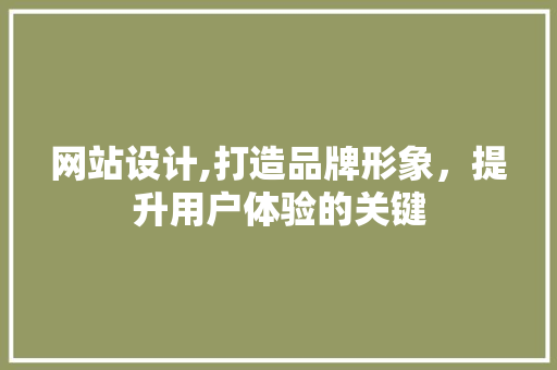 网站设计,打造品牌形象，提升用户体验的关键