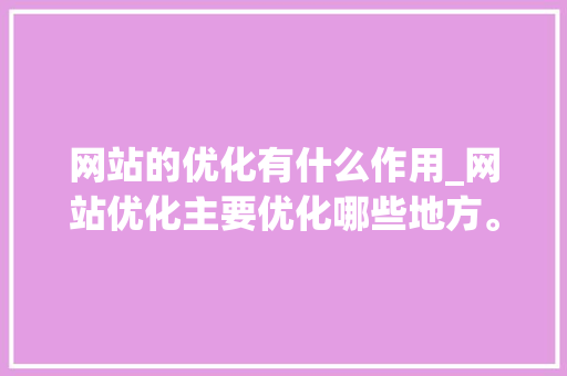 网站的优化有什么作用_网站优化主要优化哪些地方。 网站的优化有什么作用_网站优化主要优化哪些地方。 网站建设公司