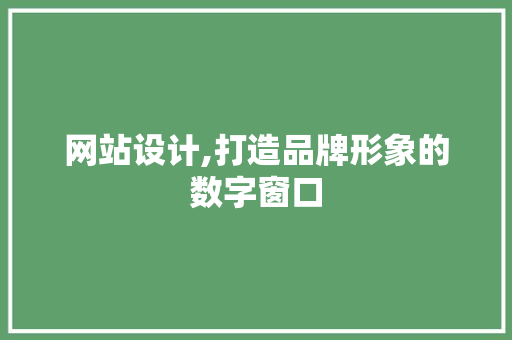 网站设计,打造品牌形象的数字窗口