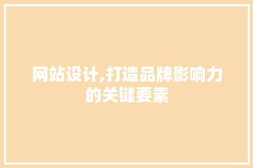 网站设计,打造品牌影响力的关键要素