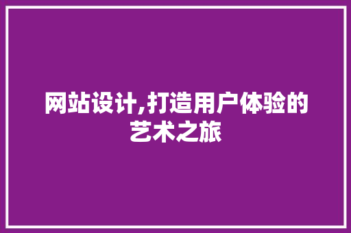 网站设计,打造用户体验的艺术之旅 网站设计,打造用户体验的艺术之旅 神马SEO