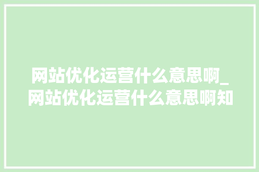 网站优化运营什么意思啊_网站优化运营什么意思啊知乎。 神马SEO 网站优化运营什么意思啊_网站优化运营什么意思啊知乎。 网站优化运营什么意思啊_网站优化运营什么意思啊知乎。 神马SEO