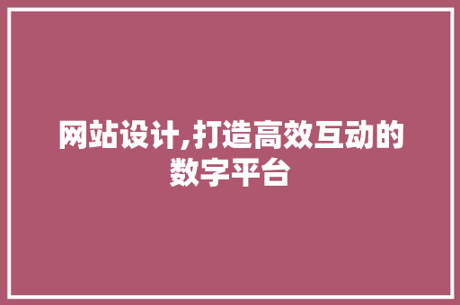 网站设计,打造高效互动的数字平台 网站设计,打造高效互动的数字平台 网站建设公司