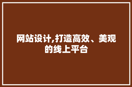 网站设计,打造高效、美观的线上平台