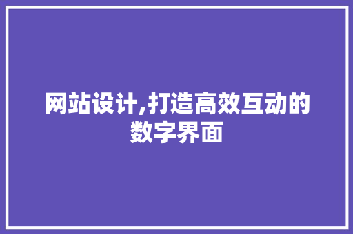 网站设计,打造高效互动的数字界面 网站设计,打造高效互动的数字界面 网站建设公司