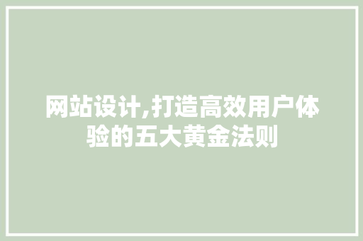 网站设计,打造高效用户体验的五大黄金法则