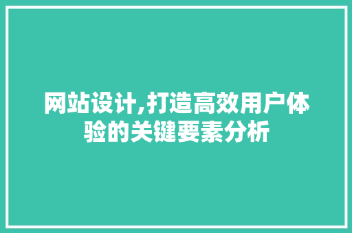 网站设计,打造高效用户体验的关键要素分析 网站设计,打造高效用户体验的关键要素分析 网站建设公司