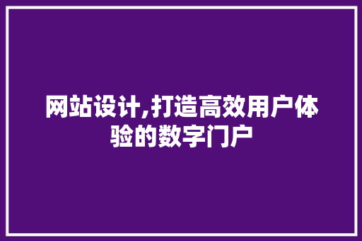 网站设计,打造高效用户体验的数字门户 网站设计,打造高效用户体验的数字门户 SEO关键词